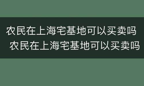 农民在上海宅基地可以买卖吗 农民在上海宅基地可以买卖吗知乎