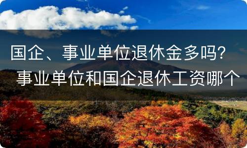 国企、事业单位退休金多吗？ 事业单位和国企退休工资哪个多