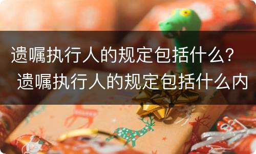 遗嘱执行人的规定包括什么？ 遗嘱执行人的规定包括什么内容