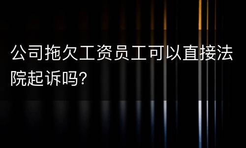 公司拖欠工资员工可以直接法院起诉吗？