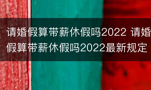 请婚假算带薪休假吗2022 请婚假算带薪休假吗2022最新规定