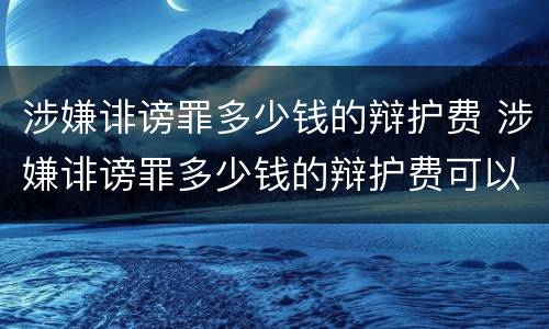 涉嫌诽谤罪多少钱的辩护费 涉嫌诽谤罪多少钱的辩护费可以起诉