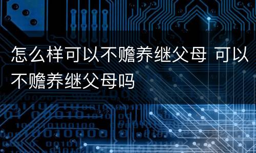 怎么样可以不赡养继父母 可以不赡养继父母吗
