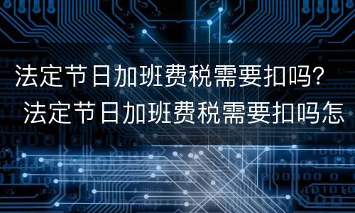 法定节日加班费税需要扣吗？ 法定节日加班费税需要扣吗怎么算