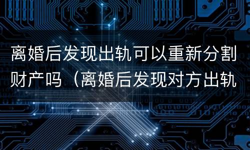 离婚后发现出轨可以重新分割财产吗（离婚后发现对方出轨可以提出诉讼吗）