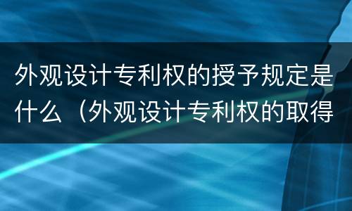 外观设计专利权的授予规定是什么（外观设计专利权的取得条件）