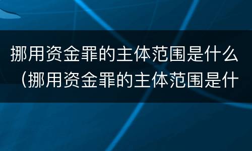 挪用资金罪的主体范围是什么（挪用资金罪的主体范围是什么法律）