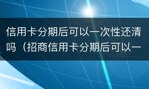 信用卡分期后可以一次性还清吗（招商信用卡分期后可以一次性还清吗）