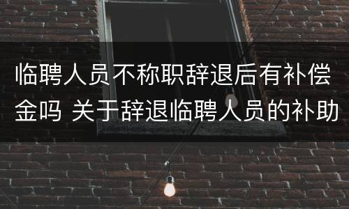 临聘人员不称职辞退后有补偿金吗 关于辞退临聘人员的补助问题