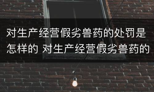 对生产经营假劣兽药的处罚是怎样的 对生产经营假劣兽药的处罚是怎样的处理