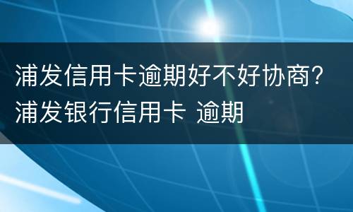 浦发信用卡逾期好不好协商? 浦发银行信用卡 逾期