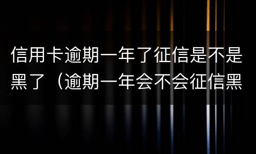信用卡逾期一年了征信是不是黑了（逾期一年会不会征信黑）