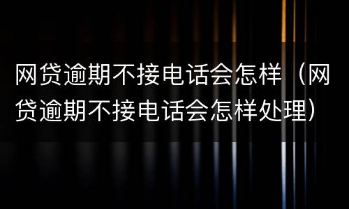 网贷逾期不接电话会怎样（网贷逾期不接电话会怎样处理）