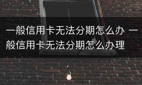一般信用卡无法分期怎么办 一般信用卡无法分期怎么办理