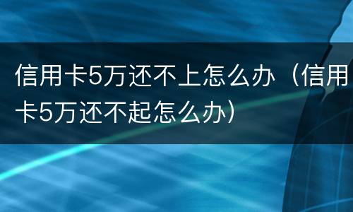 信用卡5万还不上怎么办（信用卡5万还不起怎么办）