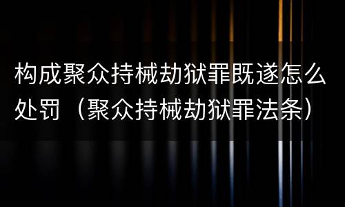 构成聚众持械劫狱罪既遂怎么处罚（聚众持械劫狱罪法条）