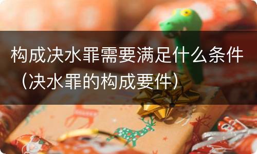 构成决水罪需要满足什么条件（决水罪的构成要件）