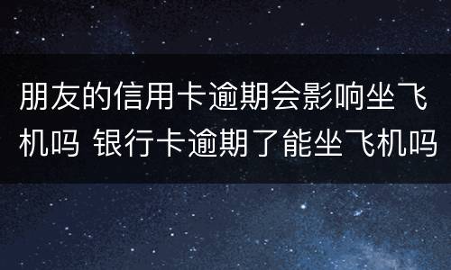 朋友的信用卡逾期会影响坐飞机吗 银行卡逾期了能坐飞机吗