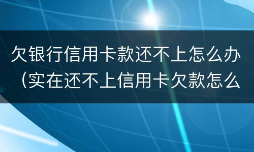 欠银行信用卡款还不上怎么办（实在还不上信用卡欠款怎么办）