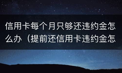 信用卡每个月只够还违约金怎么办（提前还信用卡违约金怎么算）