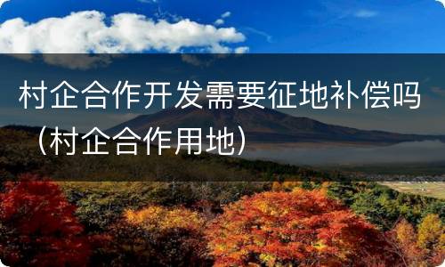 村企合作开发需要征地补偿吗（村企合作用地）