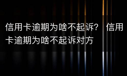 信用卡逾期为啥不起诉？ 信用卡逾期为啥不起诉对方
