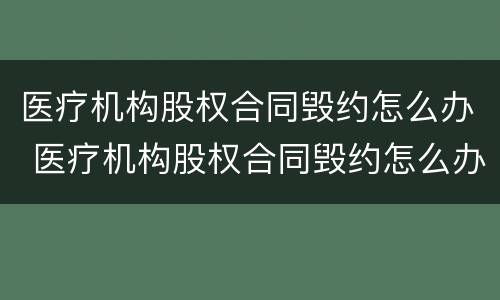 医疗机构股权合同毁约怎么办 医疗机构股权合同毁约怎么办呢