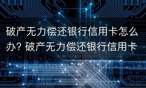 破产无力偿还银行信用卡怎么办? 破产无力偿还银行信用卡怎么办