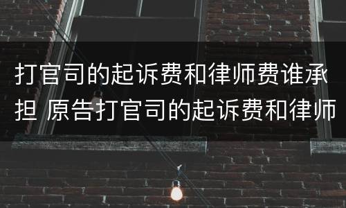 打官司的起诉费和律师费谁承担 原告打官司的起诉费和律师费谁承担