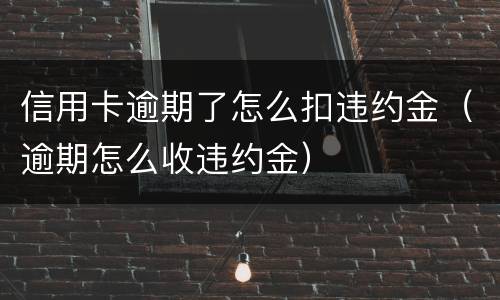 信用卡逾期了怎么扣违约金（逾期怎么收违约金）