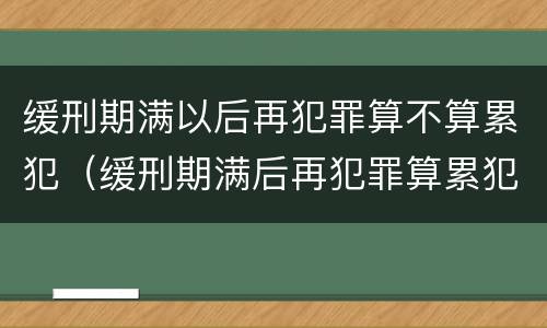 缓刑期满以后再犯罪算不算累犯（缓刑期满后再犯罪算累犯吗）