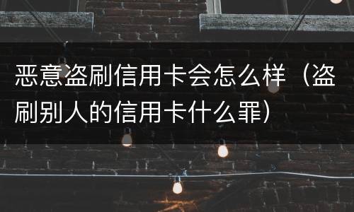 恶意盗刷信用卡会怎么样（盗刷别人的信用卡什么罪）