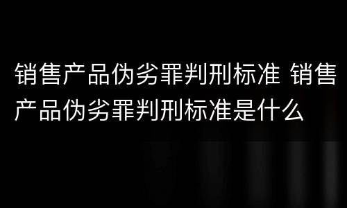 销售产品伪劣罪判刑标准 销售产品伪劣罪判刑标准是什么