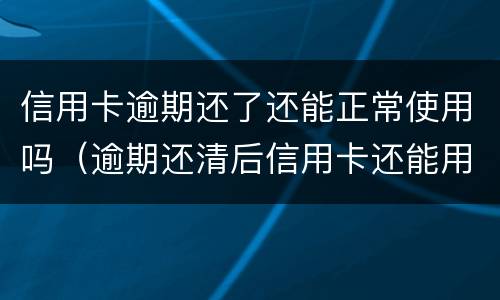 信用卡逾期还了还能正常使用吗（逾期还清后信用卡还能用吗）