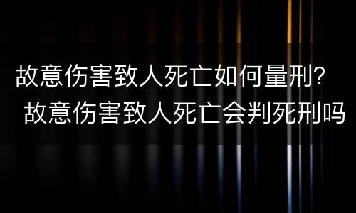 故意伤害致人死亡如何量刑？ 故意伤害致人死亡会判死刑吗