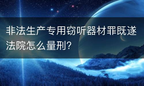 非法生产专用窃听器材罪既遂法院怎么量刑?