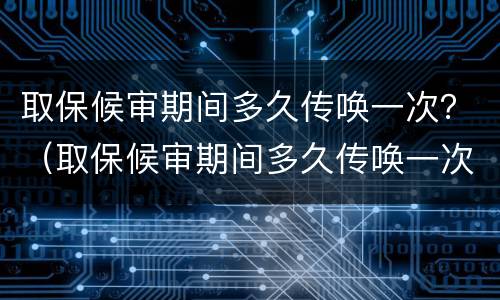 取保候审期间多久传唤一次？（取保候审期间多久传唤一次）