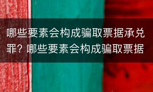 哪些要素会构成骗取票据承兑罪? 哪些要素会构成骗取票据承兑罪的罪名