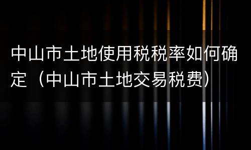 中山市土地使用税税率如何确定（中山市土地交易税费）