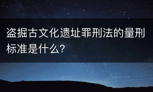 盗掘古文化遗址罪刑法的量刑标准是什么？