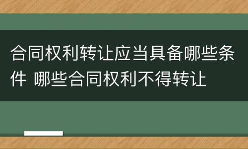 合同权利转让应当具备哪些条件 哪些合同权利不得转让