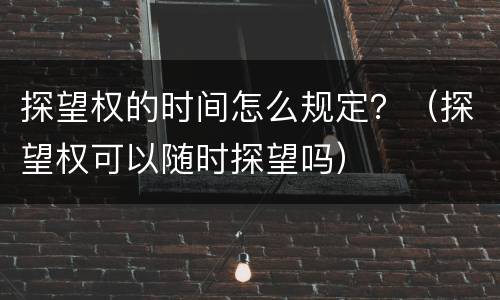 探望权的时间怎么规定？（探望权可以随时探望吗）