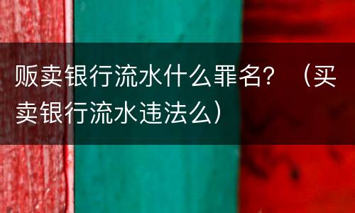 贩卖银行流水什么罪名？（买卖银行流水违法么）