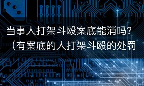 当事人打架斗殴案底能消吗？（有案底的人打架斗殴的处罚规定）