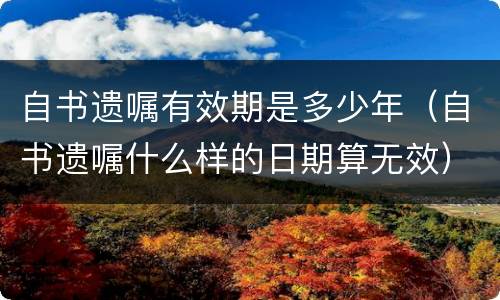 自书遗嘱有效期是多少年（自书遗嘱什么样的日期算无效）