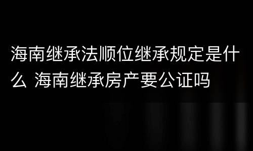 海南继承法顺位继承规定是什么 海南继承房产要公证吗