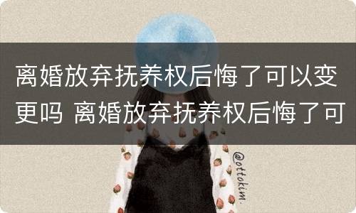 离婚放弃抚养权后悔了可以变更吗 离婚放弃抚养权后悔了可以变更吗