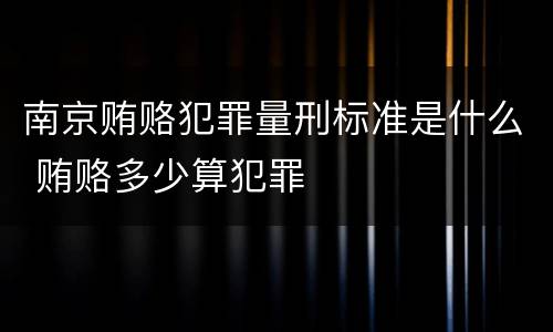 南京贿赂犯罪量刑标准是什么 贿赂多少算犯罪