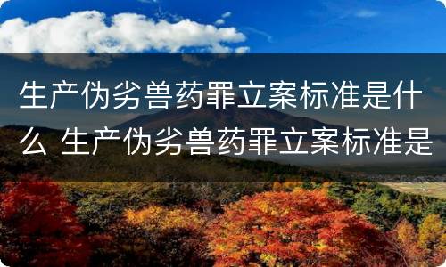 生产伪劣兽药罪立案标准是什么 生产伪劣兽药罪立案标准是什么意思