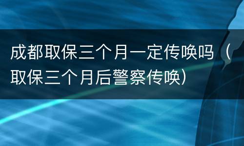 成都取保三个月一定传唤吗（取保三个月后警察传唤）
